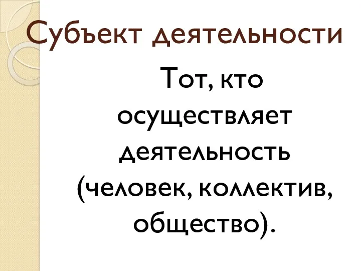 Субъект деятельности Тот, кто осуществляет деятельность (человек, коллектив, общество).