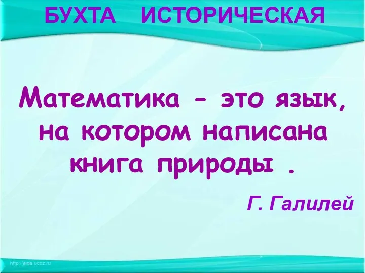 Математика - это язык, на котором написана книга природы . Г. Галилей БУХТА ИСТОРИЧЕСКАЯ