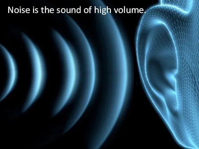 Noise is the sound of high volume.