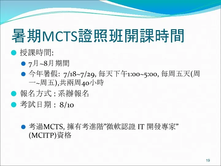 暑期MCTS證照班開課時間 授課時間: 7月~8月期間 今年暑假: 7/18~7/29, 每天下午1:00~5:00, 每周五天(周一~周五),共兩周40小時 報名方式 : 系辦報名 考試日期 : 8/10