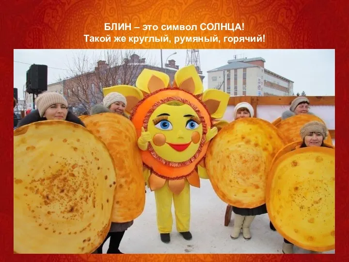 БЛИН – это символ СОЛНЦА! Такой же круглый, румяный, горячий!