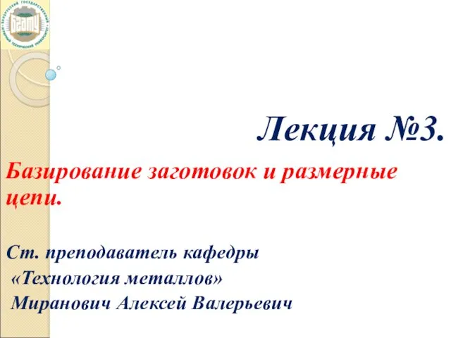 Лекция №3. Базирование заготовок и размерные цепи. Ст. преподаватель кафедры «Технология металлов» Миранович Алексей Валерьевич