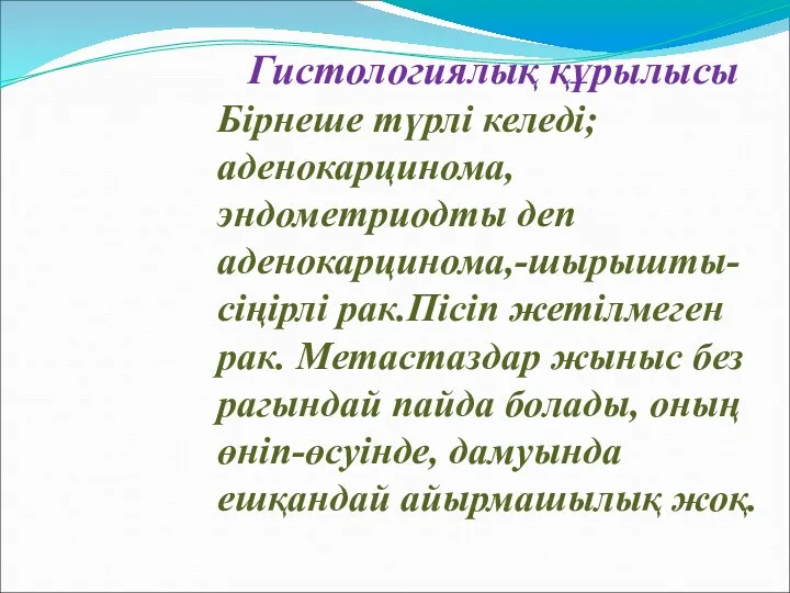 Гистологиялық құрылысы Бірнеше түрлі келеді; аденокарцинома, эндометриодты деп аденокарцинома,-шырышты-сіңірлі рак.Пісіп