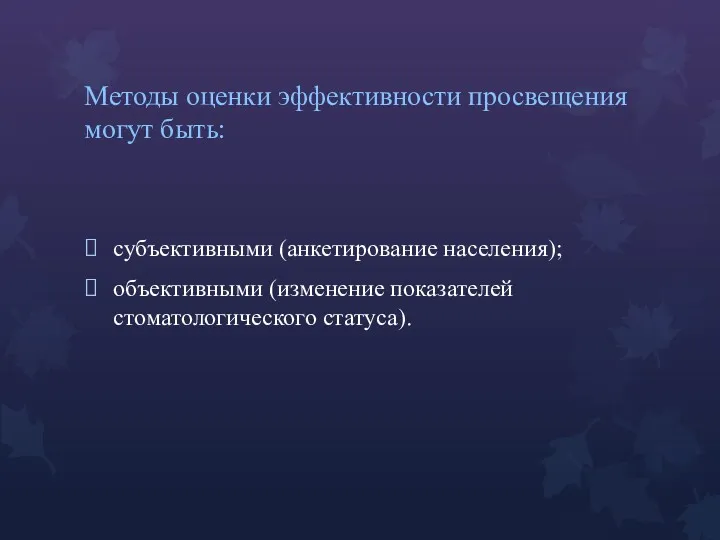 Методы оценки эффективности просвещения могут быть: субъективными (анкетирование населения); объективными (изменение показателей стоматологического статуса).