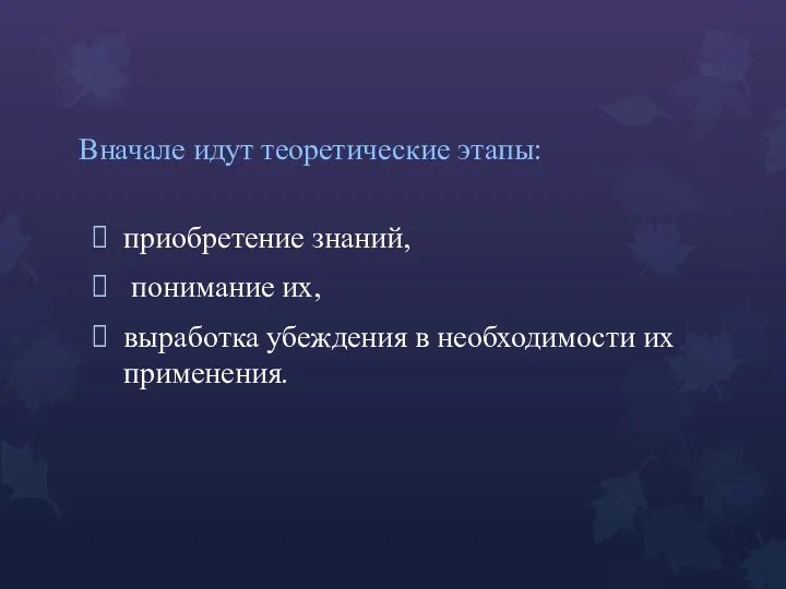 Вначале идут теоретические этапы: приобретение знаний, понимание их, выработка убеждения в необходимости их применения.