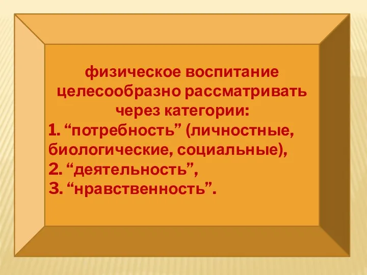 физическое воспитание целесообразно рассматривать через категории: 1. “потребность” (личностные, биологические, социальные), 2. “деятельность”, 3. “нравственность”.