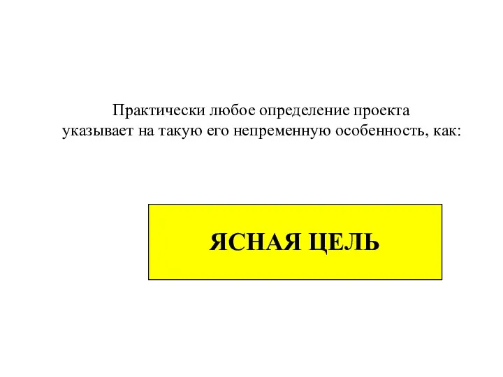 Практически любое определение проекта указывает на такую его непременную особенность, как: ЯСНАЯ ЦЕЛЬ