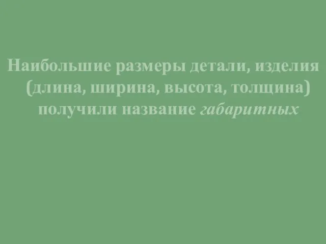 Наибольшие размеры детали, изделия (длина, ширина, высота, толщина) получили название габаритных