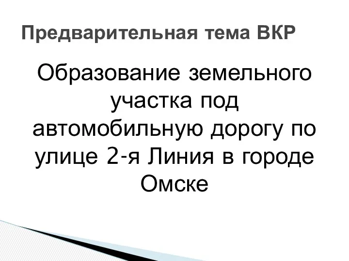 Образование земельного участка под автомобильную дорогу по улице 2-я Линия в городе Омске Предварительная тема ВКР