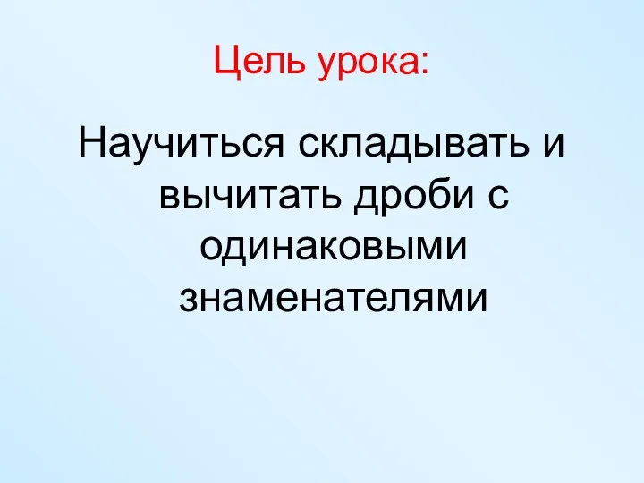 Цель урока: Научиться складывать и вычитать дроби с одинаковыми знаменателями