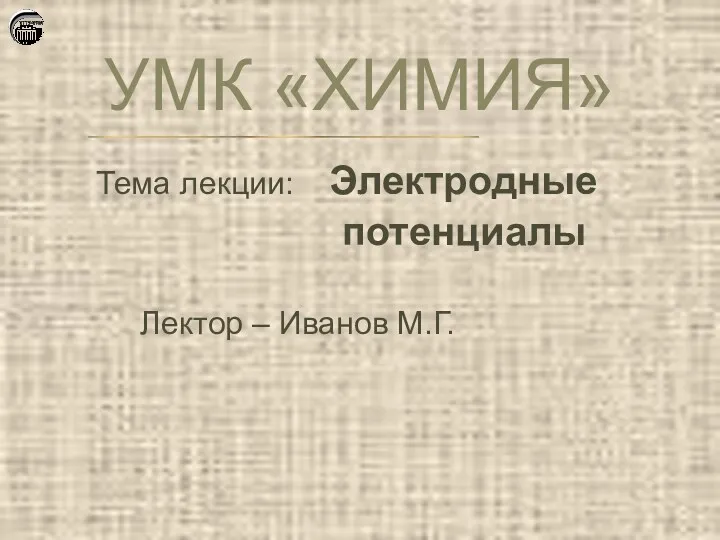 УМК «ХИМИЯ» Тема лекции: Электродные потенциалы Лектор – Иванов М.Г.