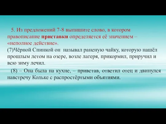 5. Из предложений 7-8 выпишите слово, в котором правописание приставки