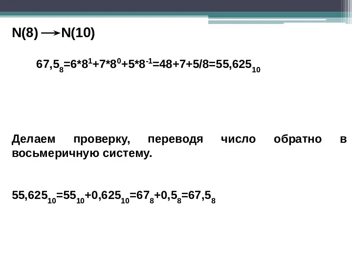 N(8) N(10) 67,58=6*81+7*80+5*8-1=48+7+5/8=55,62510 Делаем проверку, переводя число обратно в восьмеричную систему. 55,62510=5510+0,62510=678+0,58=67,58