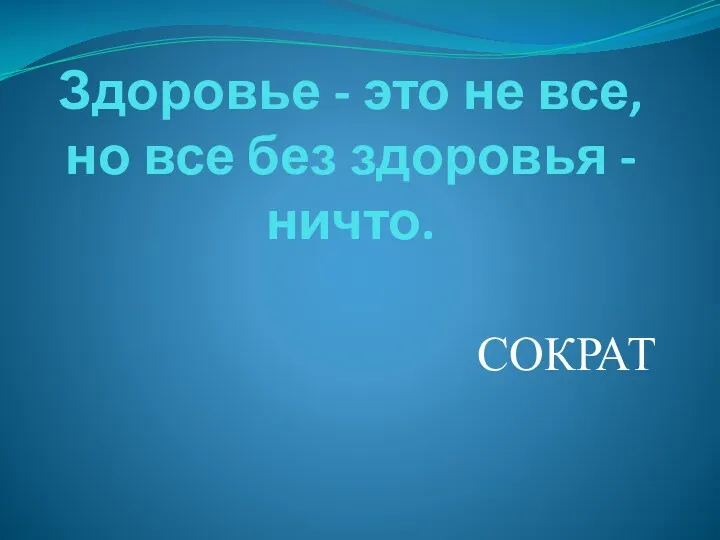 Здоровье - это не все, но все без здоровья - ничто. СОКРАТ