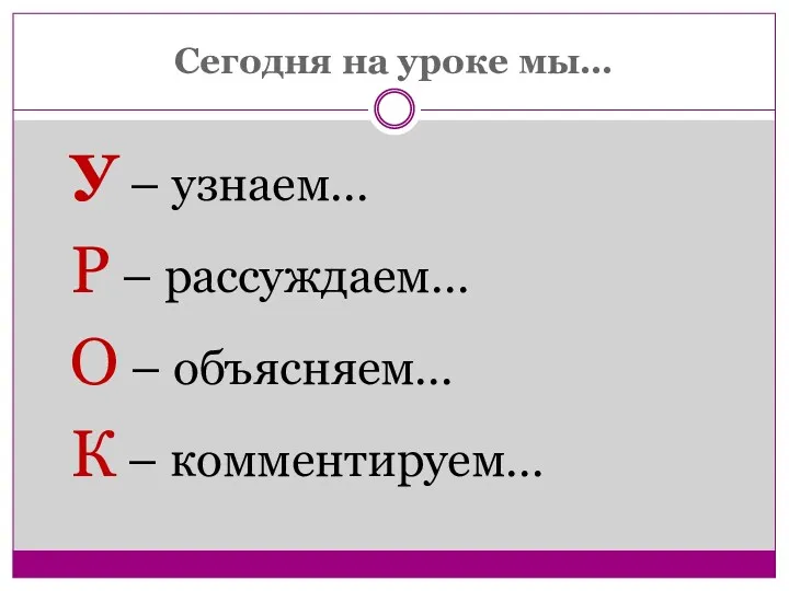 Сегодня на уроке мы… У – узнаем… Р – рассуждаем… О – объясняем… К – комментируем…