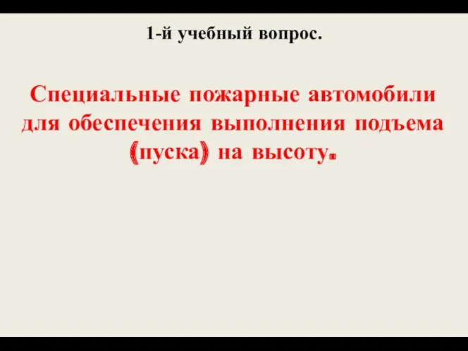 1-й учебный вопрос. Специальные пожарные автомобили для обеспечения выполнения подъема (пуска) на высоту.