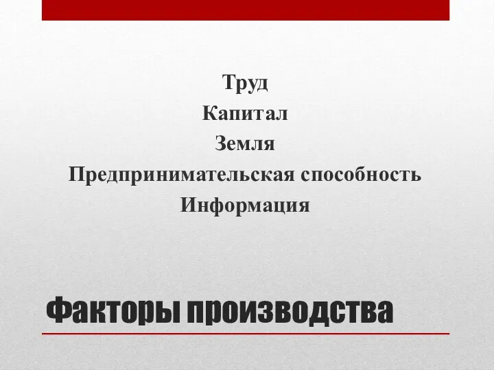 Факторы производства Труд Капитал Земля Предпринимательская способность Информация