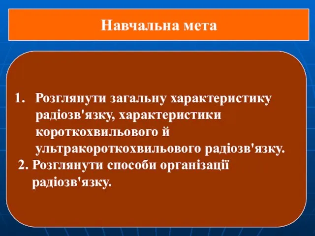 Навчальна мета Розглянути загальну характеристику радіозв'язку, характеристики короткохвильового й ультракороткохвильового радіозв'язку. 2. Розглянути способи організації радіозв'язку.