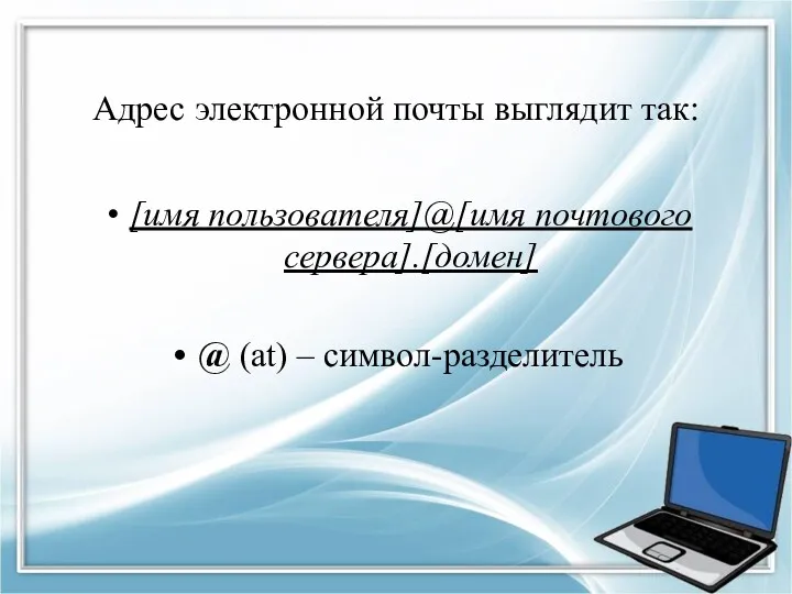 Адрес электронной почты выглядит так: [имя пользователя]@[имя почтового сервера].[домен] @ (at) – символ-разделитель