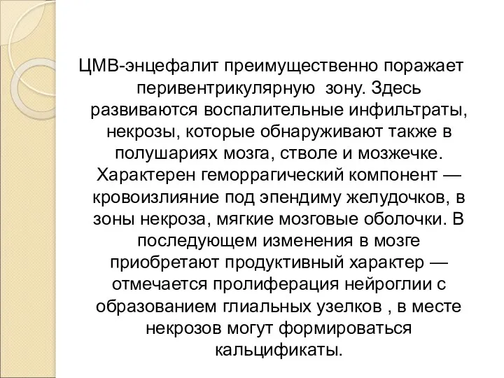 ЦМВ-энцефалит преимущественно поражает перивентрикулярную зону. Здесь развиваются воспалительные инфильтраты, некрозы,