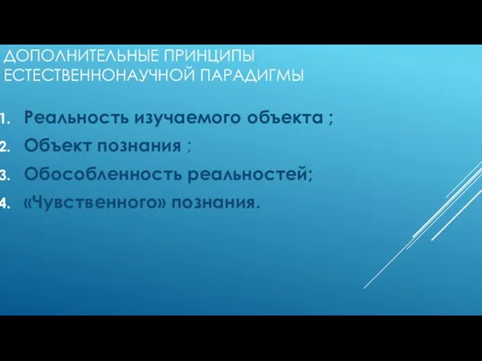 ДОПОЛНИТЕЛЬНЫЕ ПРИНЦИПЫ ЕСТЕСТВЕННОНАУЧНОЙ ПАРАДИГМЫ Реальность изучаемого объекта ; Объект познания ; Обособленность реальностей; «Чувственного» познания.