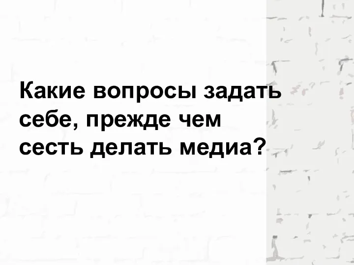 Какие вопросы задать себе, прежде чем сесть делать медиа?