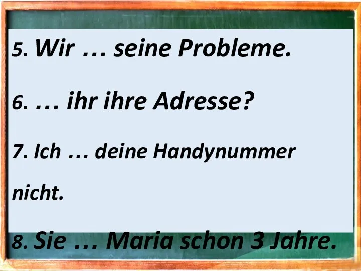 5. Wir … seine Probleme. 6. … ihr ihre Adresse?