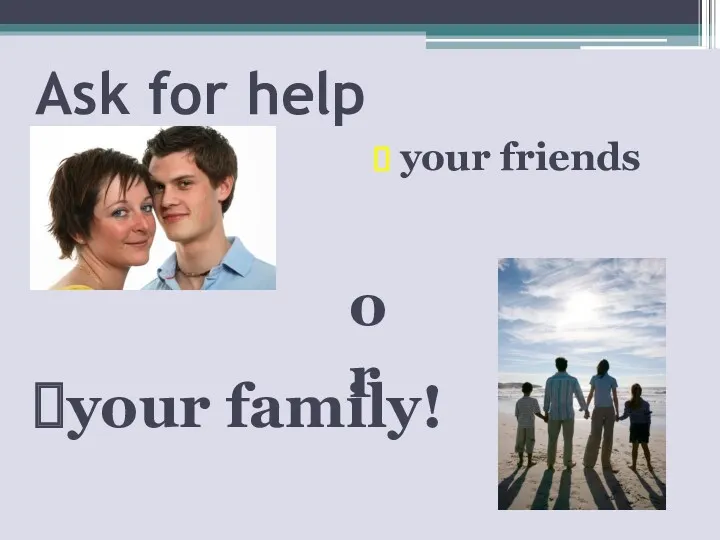 Ask for help your friends your family! or