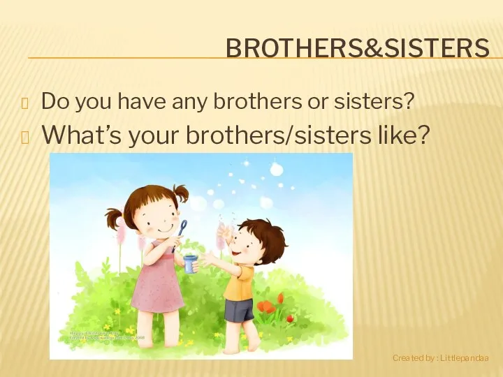 BROTHERS&SISTERS Do you have any brothers or sisters? What’s your brothers/sisters like? Created by : Littlepandaa