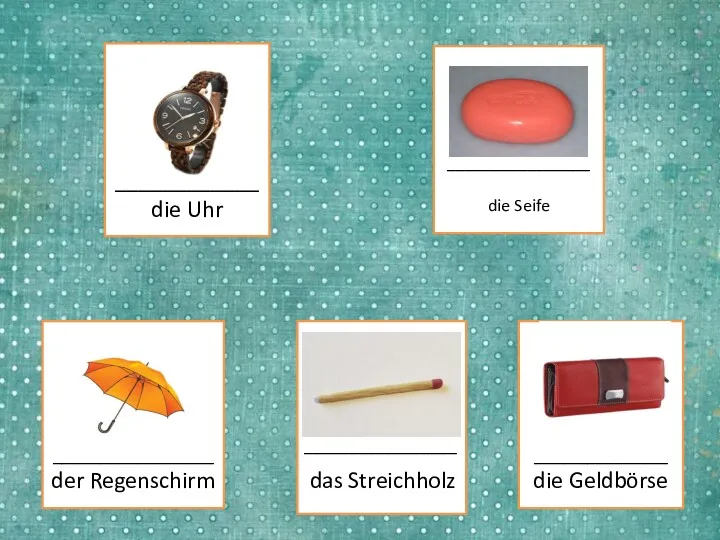 ____________ die Uhr ________________ die Seife __________________ der Regenschirm _________________ das Streichholz _______________ die Geldbörse