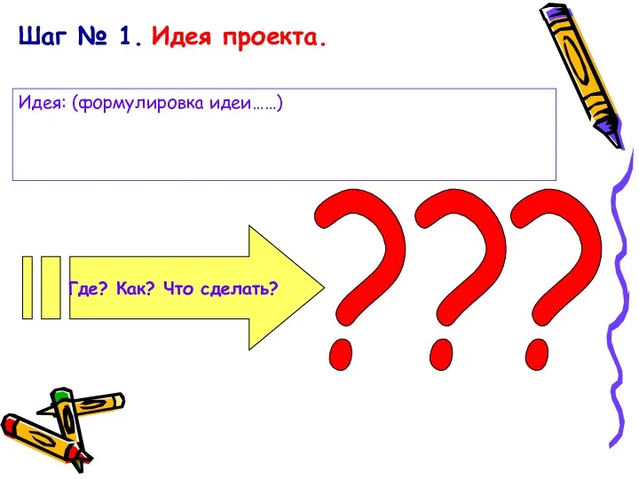 Шаг № 1. Идея проекта. Где? Как? Что сделать? ? Идея: (формулировка идеи……) ? ?