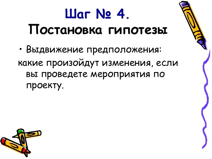 Шаг № 4. Постановка гипотезы Выдвижение предположения: какие произойдут изменения, если вы проведете мероприятия по проекту.