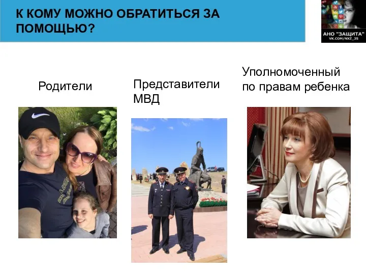 К КОМУ МОЖНО ОБРАТИТЬСЯ ЗА ПОМОЩЬЮ? Родители Представители МВД Уполномоченный по правам ребенка