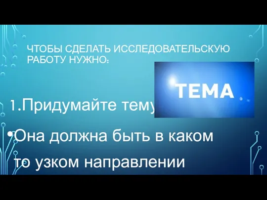 ЧТОБЫ СДЕЛАТЬ ИССЛЕДОВАТЕЛЬСКУЮ РАБОТУ НУЖНО: 1.Придумайте тему Она должна быть в каком то узком направлении