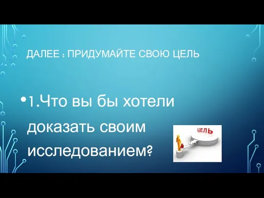 ДАЛЕЕ : ПРИДУМАЙТЕ СВОЮ ЦЕЛЬ 1.Что вы бы хотели доказать своим исследованием?