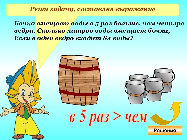 Реши задачу, составляя выражение Бочка вмещает воды в 5 раз