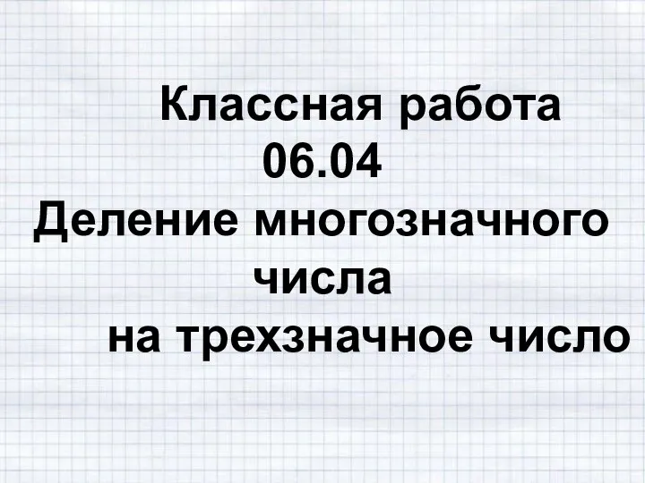 Классная работа 06.04 Деление многозначного числа на трехзначное число