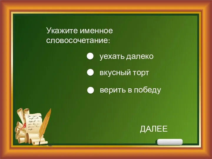 Укажите именное словосочетание: уехать далеко вкусный торт верить в победу ДАЛЕЕ