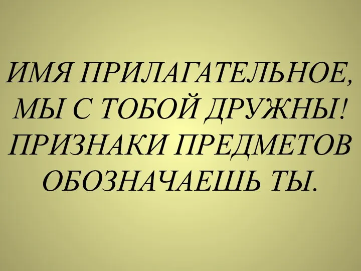 ИМЯ ПРИЛАГАТЕЛЬНОЕ, МЫ С ТОБОЙ ДРУЖНЫ! ПРИЗНАКИ ПРЕДМЕТОВ ОБОЗНАЧАЕШЬ ТЫ.