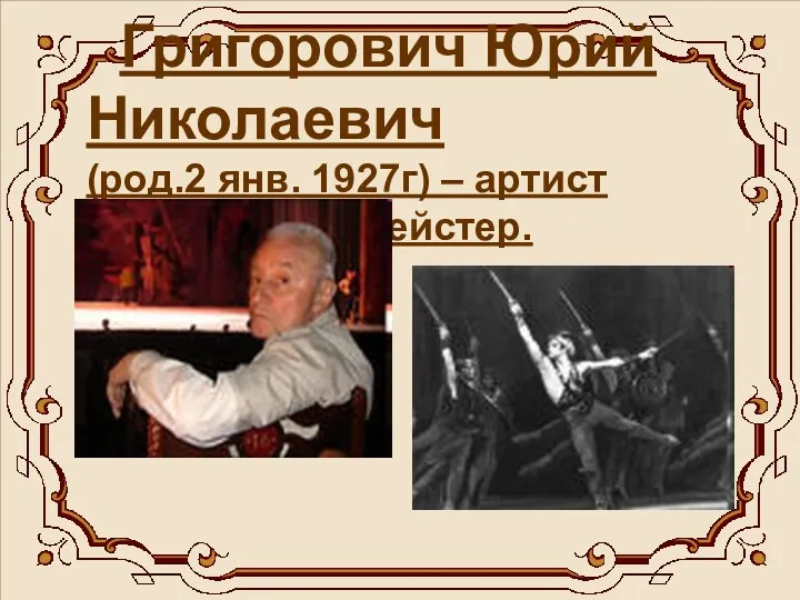 Григорович Юрий Николаевич (род.2 янв. 1927г) – артист балета, балетмейстер.