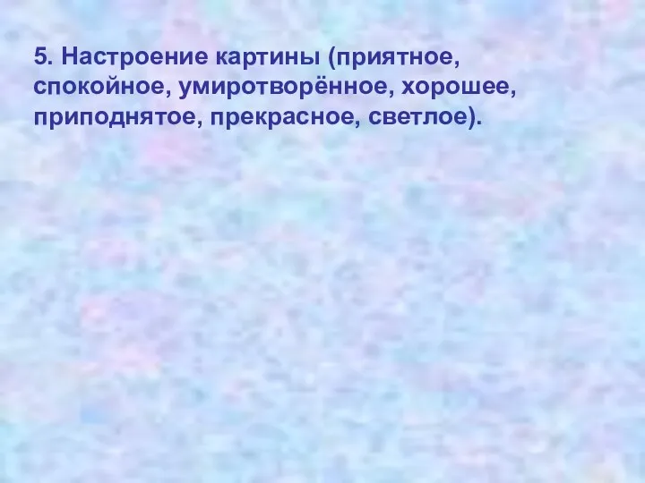 5. Настроение картины (приятное, спокойное, умиротворённое, хорошее, приподнятое, прекрасное, светлое).