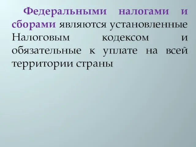 Федеральными налогами и сборами являются установленные Налоговым кодексом и обязательные к уплате на всей территории страны