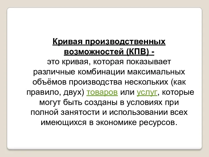 Кривая производственных возможностей (КПВ) - это кривая, которая показывает различные комбинации максимальных объёмов