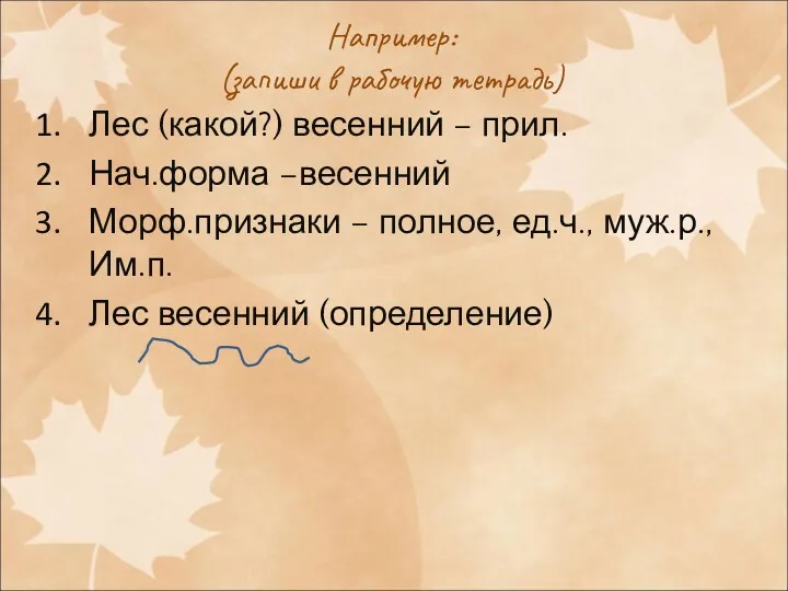 Например: (запиши в рабочую тетрадь) Лес (какой?) весенний – прил. Нач.форма –весенний Морф.признаки