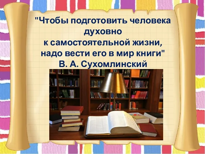 "Чтобы подготовить человека духовно к самостоятельной жизни, надо вести его в мир книги" В. А. Сухомлинский