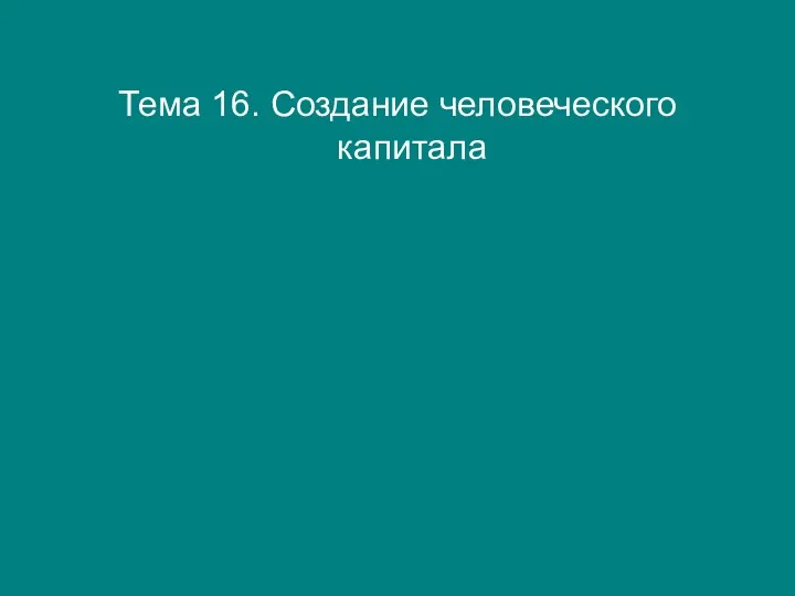 Тема 16. Создание человеческого капитала