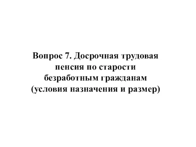 Вопрос 7. Досрочная трудовая пенсия по старости безработным гражданам (условия назначения и размер)