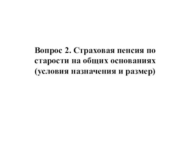 Вопрос 2. Страховая пенсия по старости на общих основаниях (условия назначения и размер)