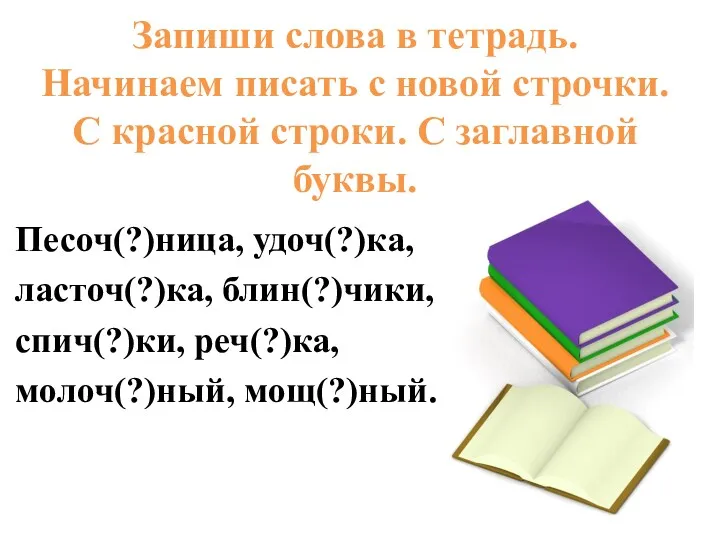 Песоч(?)ница, удоч(?)ка, ласточ(?)ка, блин(?)чики, спич(?)ки, реч(?)ка, молоч(?)ный, мощ(?)ный. Запиши слова