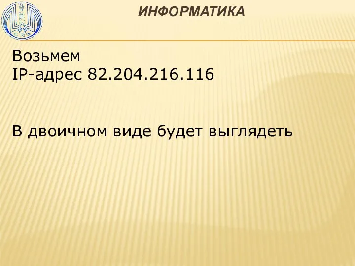 ИНФОРМАТИКА Возьмем IP-адрес 82.204.216.116 В двоичном виде будет выглядеть